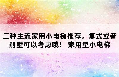 三种主流家用小电梯推荐，复式或者别墅可以考虑哦！ 家用型小电梯